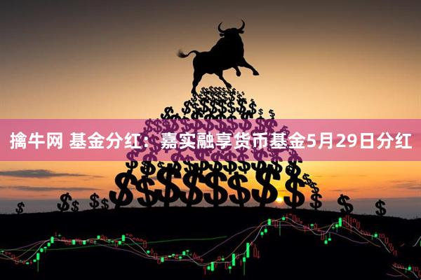 擒牛网 基金分红：嘉实融享货币基金5月29日分红