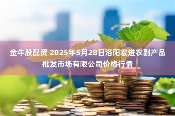 金牛股配资 2025年5月28日洛阳宏进农副产品批发市场有限公司价格行情