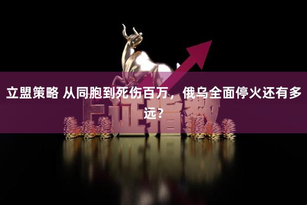 立盟策略 从同胞到死伤百万，俄乌全面停火还有多远？
