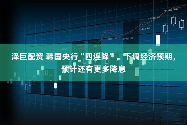 泽巨配资 韩国央行“四连降”，下调经济预期，预计还有更多降息