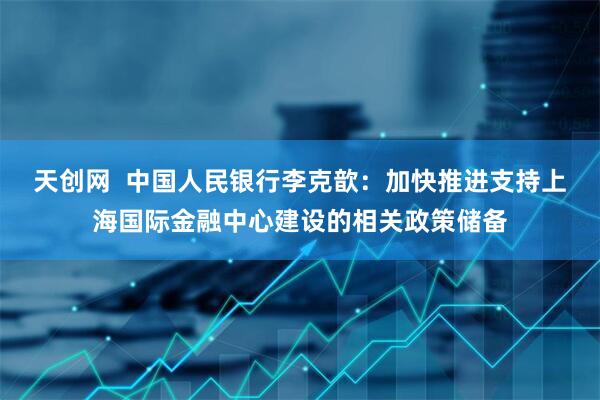 天创网  中国人民银行李克歆：加快推进支持上海国际金融中心建设的相关政策储备