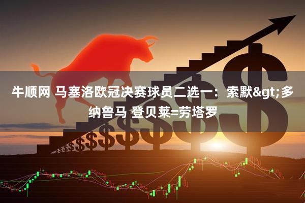 牛顺网 马塞洛欧冠决赛球员二选一：索默>多纳鲁马 登贝莱=劳塔罗
