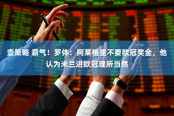 壹策略 霸气！罗体：阿莱格里不要欧冠奖金，他认为米兰进欧冠理所当然