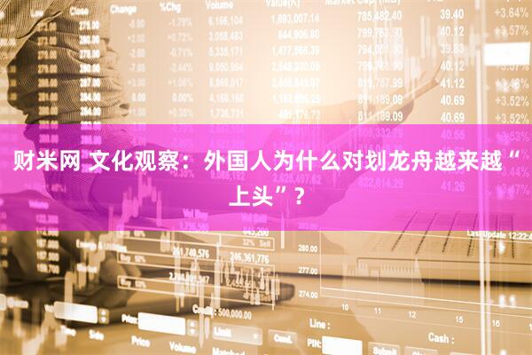 财米网 文化观察：外国人为什么对划龙舟越来越“上头”？