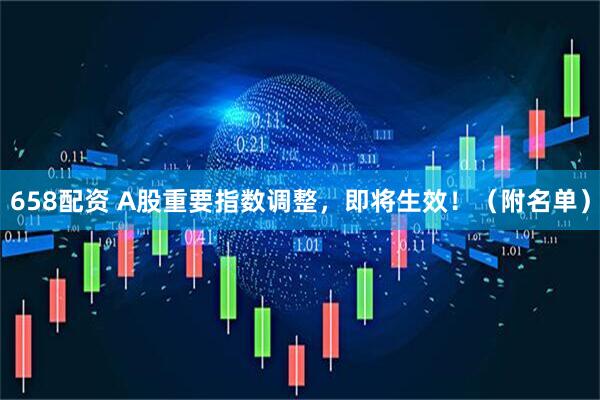 658配资 A股重要指数调整，即将生效！（附名单）