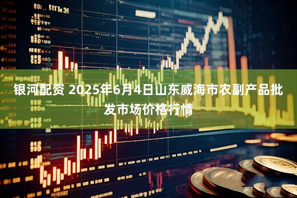 银河配资 2025年6月4日山东威海市农副产品批发市场价格行情