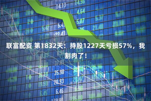 联富配资 第1832天：持股1227天亏损57%，我割肉了！