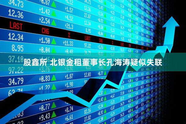 股鑫所 北银金租董事长孔海涛疑似失联