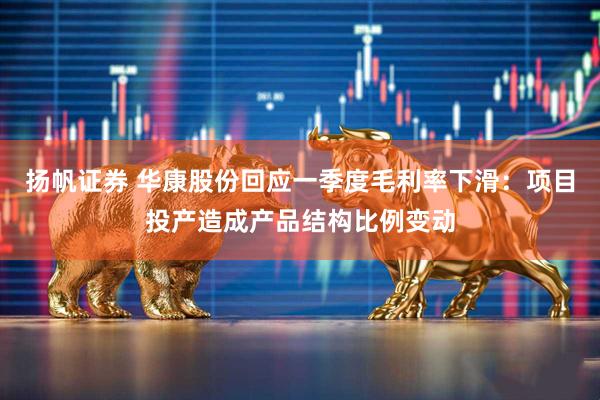 扬帆证券 华康股份回应一季度毛利率下滑：项目投产造成产品结构比例变动