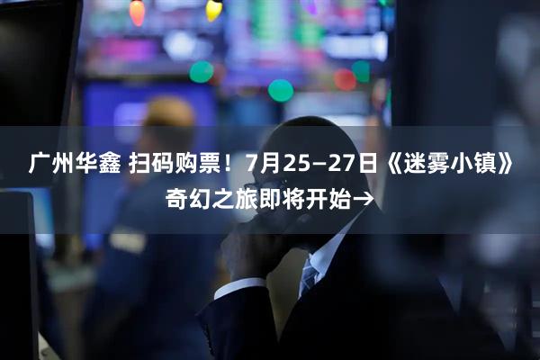 广州华鑫 扫码购票！7月25—27日《迷雾小镇》奇幻之旅即将开始→