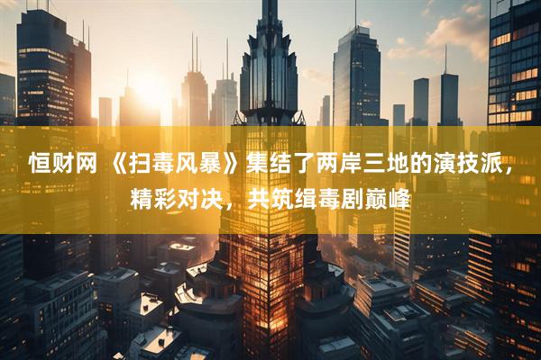 恒财网 《扫毒风暴》集结了两岸三地的演技派，精彩对决，共筑缉毒剧巅峰
