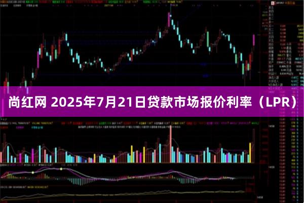 尚红网 2025年7月21日贷款市场报价利率（LPR）