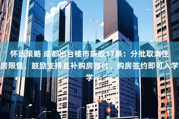 怀远策略 成都出台楼市新政17条：分批取消住房限售，鼓励支持直补购房首付、购房签约即可入学