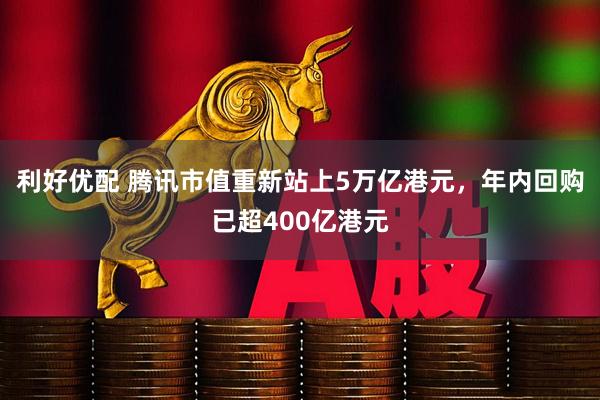 利好优配 腾讯市值重新站上5万亿港元，年内回购已超400亿港元