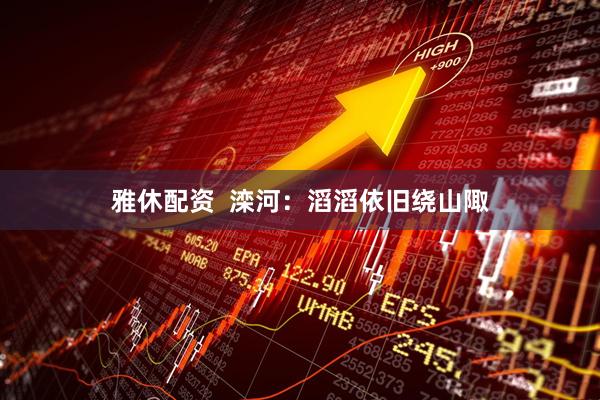 雅休配资  滦河：滔滔依旧绕山陬