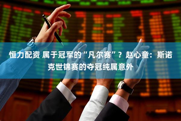 恒力配资 属于冠军的“凡尔赛”？赵心童：斯诺克世锦赛的夺冠纯属意外