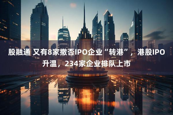股融通 又有8家撤否IPO企业“转港”，港股IPO升温，234家企业排队上市