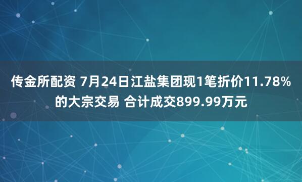 传金所配资 7月24日江盐集团现1笔折价11.78%的大宗交易 合计成交899.99万元