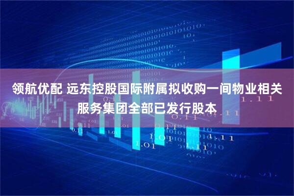 领航优配 远东控股国际附属拟收购一间物业相关服务集团全部已发行股本