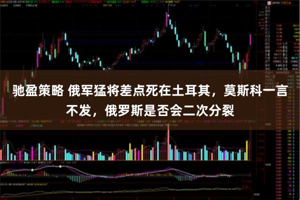 驰盈策略 俄军猛将差点死在土耳其，莫斯科一言不发，俄罗斯是否会二次分裂