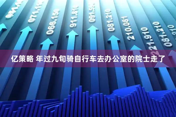 亿策略 年过九旬骑自行车去办公室的院士走了