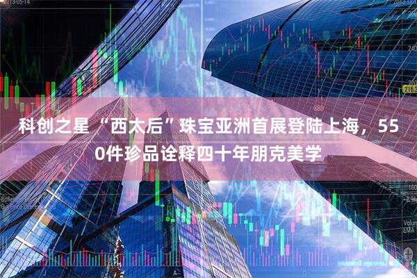 科创之星 “西太后”珠宝亚洲首展登陆上海，550件珍品诠释四十年朋克美学