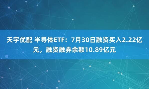 天宇优配 半导体ETF：7月30日融资买入2.22亿元，融资融券余额10.89亿元