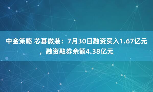 中金策略 芯碁微装：7月30日融资买入1.67亿元，融资融券余额4.38亿元