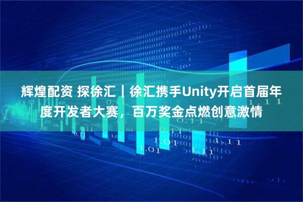 辉煌配资 探徐汇｜徐汇携手Unity开启首届年度开发者大赛，百万奖金点燃创意激情