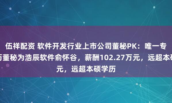 伍祥配资 软件开发行业上市公司董秘PK：唯一专科学历董秘为浩辰软件俞怀谷，薪酬102.27万元，远超本硕学历