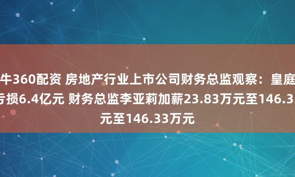 牛360配资 房地产行业上市公司财务总监观察：皇庭国际亏损6.4亿元 财务总监李亚莉加薪23.83万元至146.33万元