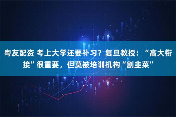 粤友配资 考上大学还要补习？复旦教授：“高大衔接”很重要，但莫被培训机构“割韭菜”