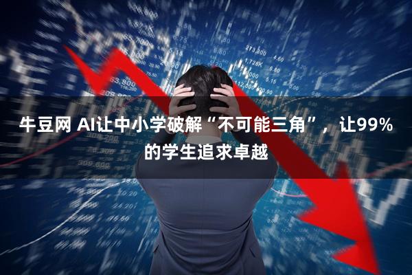牛豆网 AI让中小学破解“不可能三角”，让99%的学生追求卓越