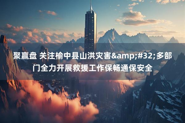 聚赢盘 关注榆中县山洪灾害&#32;多部门全力开展救援工作保畅通保安全