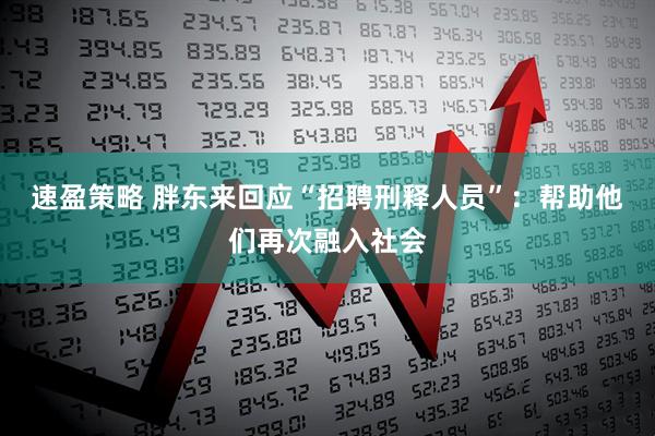 速盈策略 胖东来回应“招聘刑释人员”：帮助他们再次融入社会
