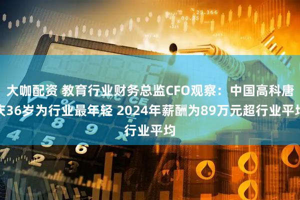 大咖配资 教育行业财务总监CFO观察：中国高科唐庆36岁为行业最年轻 2024年薪酬为89万元超行业平均