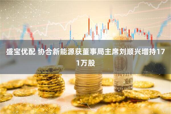 盛宝优配 协合新能源获董事局主席刘顺兴增持171万股