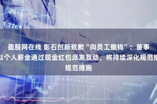 盈股网在线 影石创新致歉“向员工撒钱”：董事长以个人薪金通过现金红包派发互动，将持续深化规范措施