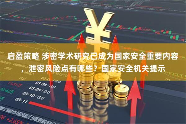 启盈策略 涉密学术研究已成为国家安全重要内容，泄密风险点有哪些？国家安全机关提示