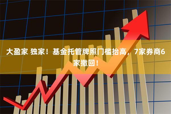大盈家 独家！基金托管牌照门槛抬高，7家券商6家撤回！