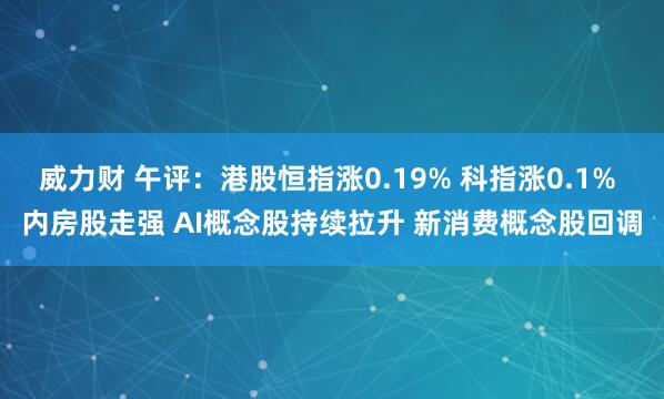 威力财 午评：港股恒指涨0.19% 科指涨0.1% 内房股走强 AI概念股持续拉升 新消费概念股回调