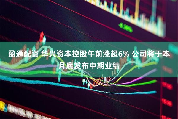 盈通配资 华兴资本控股午前涨超6% 公司将于本月底发布中期业绩