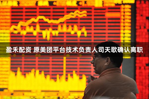 盈禾配资 原美团平台技术负责人司天歌确认离职