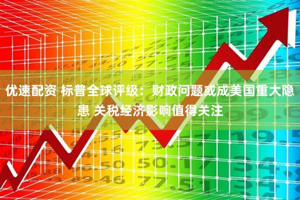 优速配资 标普全球评级：财政问题或成美国重大隐患 关税经济影响值得关注