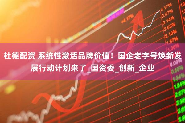 杜德配资 系统性激活品牌价值！国企老字号焕新发展行动计划来了_国资委_创新_企业
