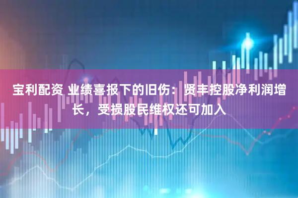 宝利配资 业绩喜报下的旧伤：贤丰控股净利润增长，受损股民维权还可加入