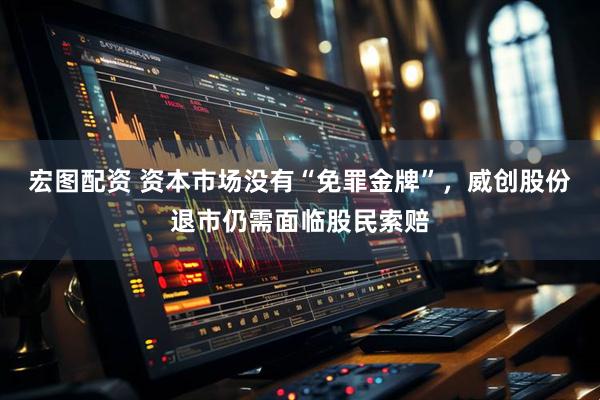 宏图配资 资本市场没有“免罪金牌”，威创股份退市仍需面临股民索赔