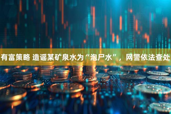 有富策略 造谣某矿泉水为“泡尸水”，网警依法查处