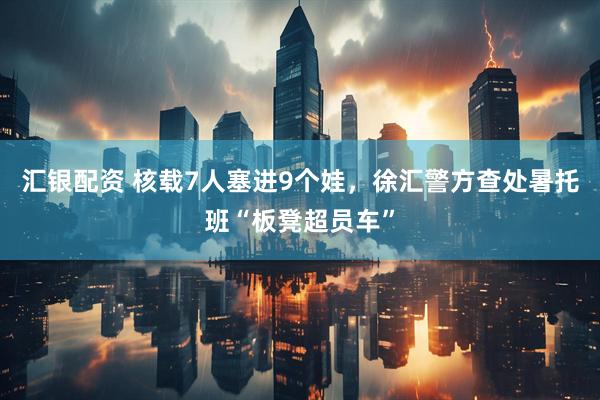 汇银配资 核载7人塞进9个娃，徐汇警方查处暑托班“板凳超员车”