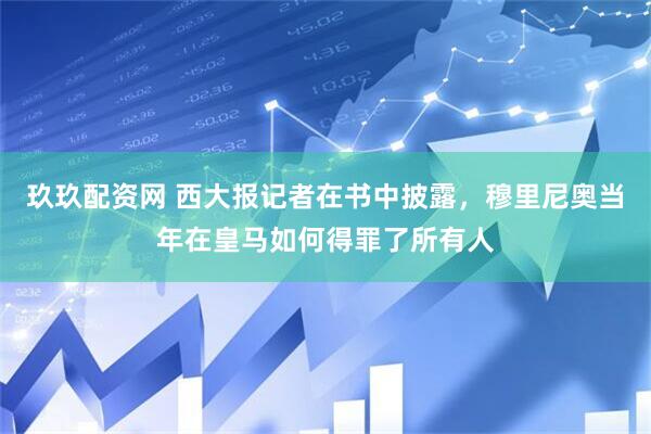 玖玖配资网 西大报记者在书中披露，穆里尼奥当年在皇马如何得罪了所有人